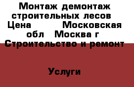 Монтаж демонтаж строительных лесов › Цена ­ 100 - Московская обл., Москва г. Строительство и ремонт » Услуги   . Московская обл.